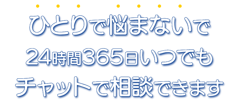 ひとりで悩まないで
24時間365日いつでもチャットで相談できます